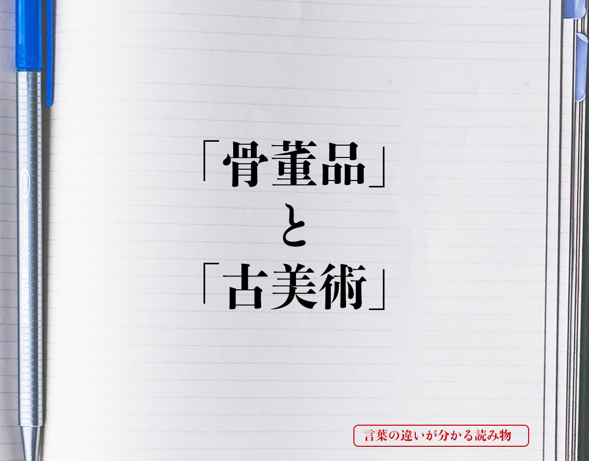 骨董品 と 古美術 の違いとは 分かりやすく解釈 言葉の違いが分かる読み物