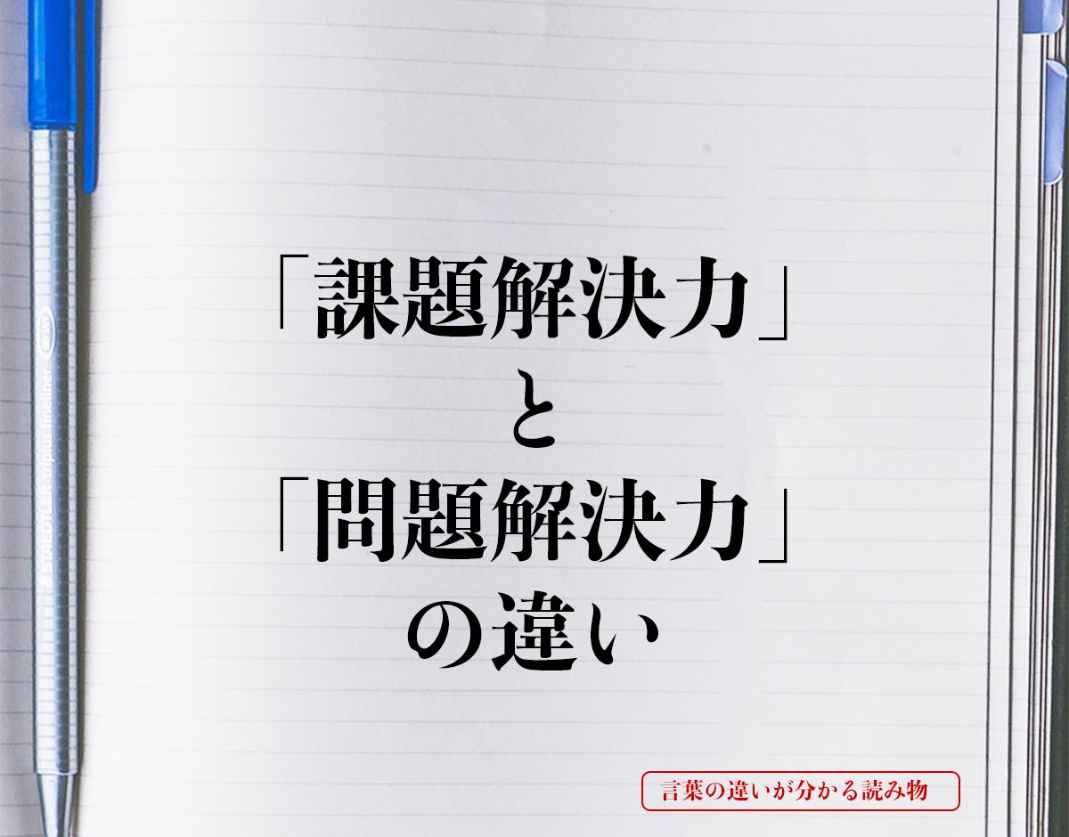 「課題解決力」と「問題解決力」の違いとは？